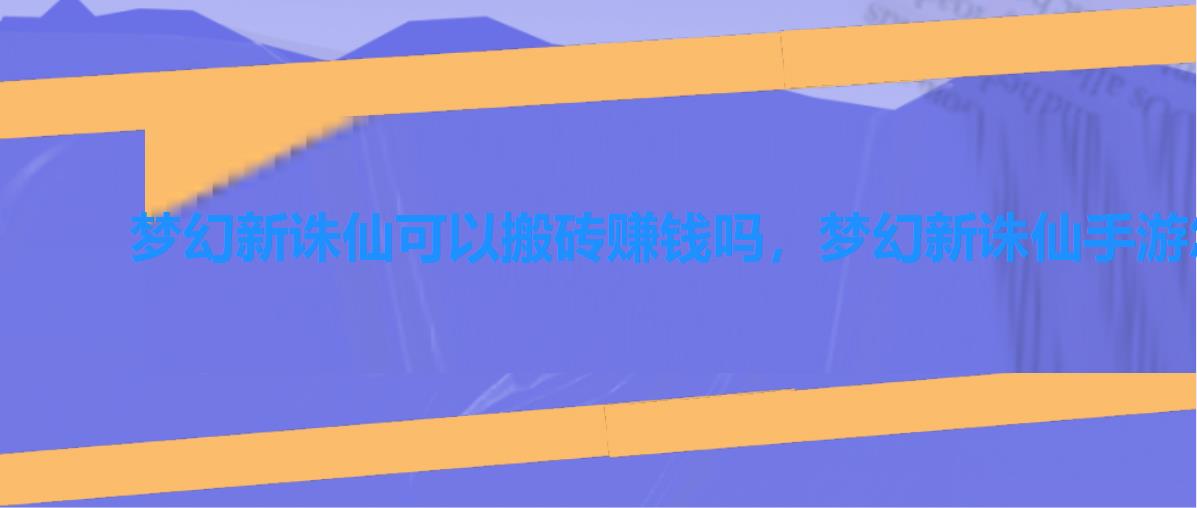 梦幻新诛仙可以搬砖赚钱吗,梦幻新诛仙手游怎么搬砖赚钱 梦幻新诛仙可以搬砖赚钱吗,梦幻新诛仙手游怎么搬砖赚钱