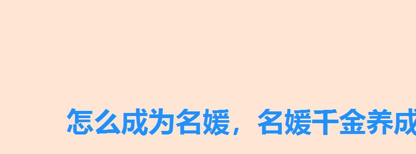 怎么成为名媛,名媛千金养成手册嘛 怎么成为名媛,名媛千金养成手册嘛
