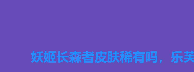妖姬长森者皮肤稀有吗，乐芙兰森林皮肤