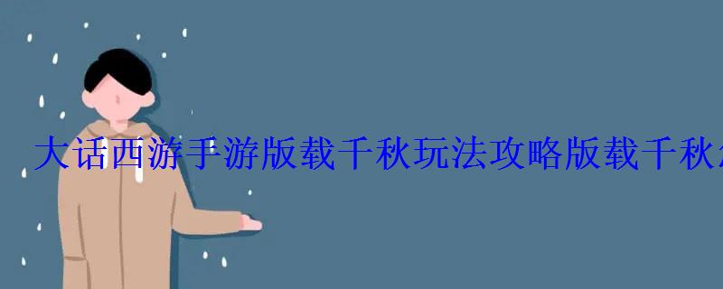 大话西游手游版载千秋玩法攻略版载千秋怎么玩 大话西游手游版载千秋玩法攻略版载千秋怎么玩