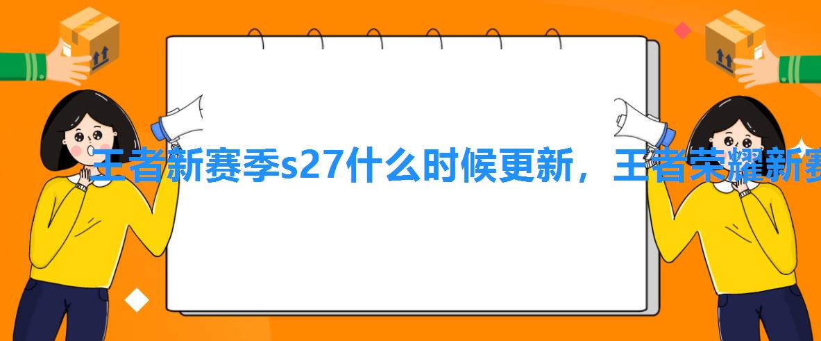 王者新赛季s27什么时候更新,王者荣耀新赛季s234月8号几点更新 王者新赛季s27什么时候更新,王者荣耀新赛季s234月8号几点更新