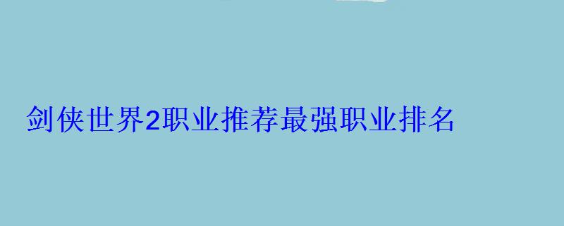 剑侠世界2职业推荐最强职业排名 剑侠世界2职业推荐最强职业排名