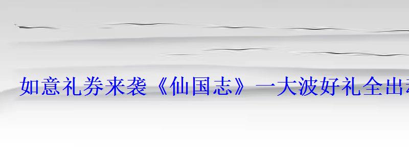 如意礼券来袭《仙国志》一大波好礼全出动 如意礼券来袭《仙国志》一大波好礼全出动