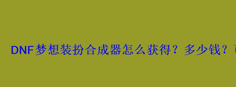DNF梦想装扮合成器怎么获得?多少钱?可以合成什么? DNF梦想装扮合成器怎么获得?多少钱?可以合成什么?