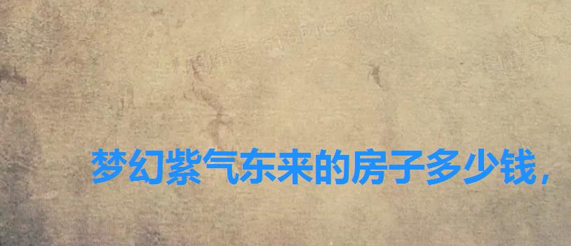 梦幻紫气东来的房子多少钱,梦幻西游紫气东来豪宅有什么好处 梦幻紫气东来的房子多少钱,梦幻西游紫气东来豪宅有什么好处