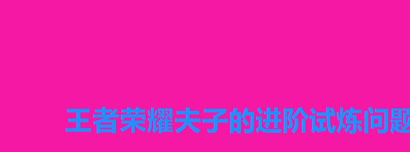王者荣耀夫子的进阶试炼问题答案汇总，王者荣耀夫子的试炼答案最新