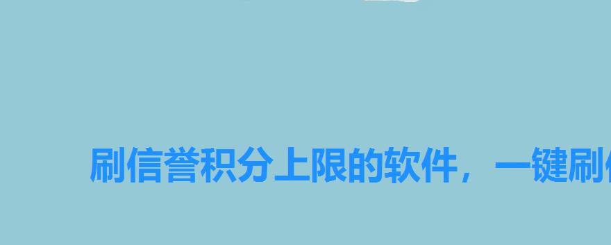 刷信誉积分上限的软件,一键刷信誉积分2022 刷信誉积分上限的软件,一键刷信誉积分2022