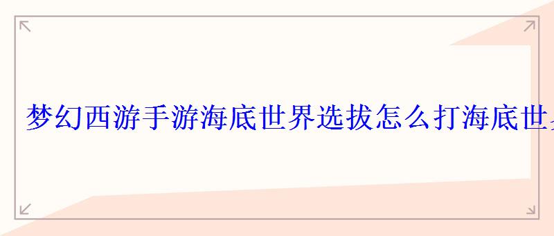 梦幻西游手游海底世界选拔怎么打海底世界选拔攻略 梦幻西游手游海底世界选拔怎么打海底世界选拔攻略