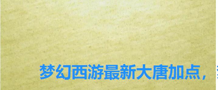 梦幻西游最新大唐加点,梦幻西游手游大唐加点攻略 梦幻西游最新大唐加点,梦幻西游手游大唐加点攻略
