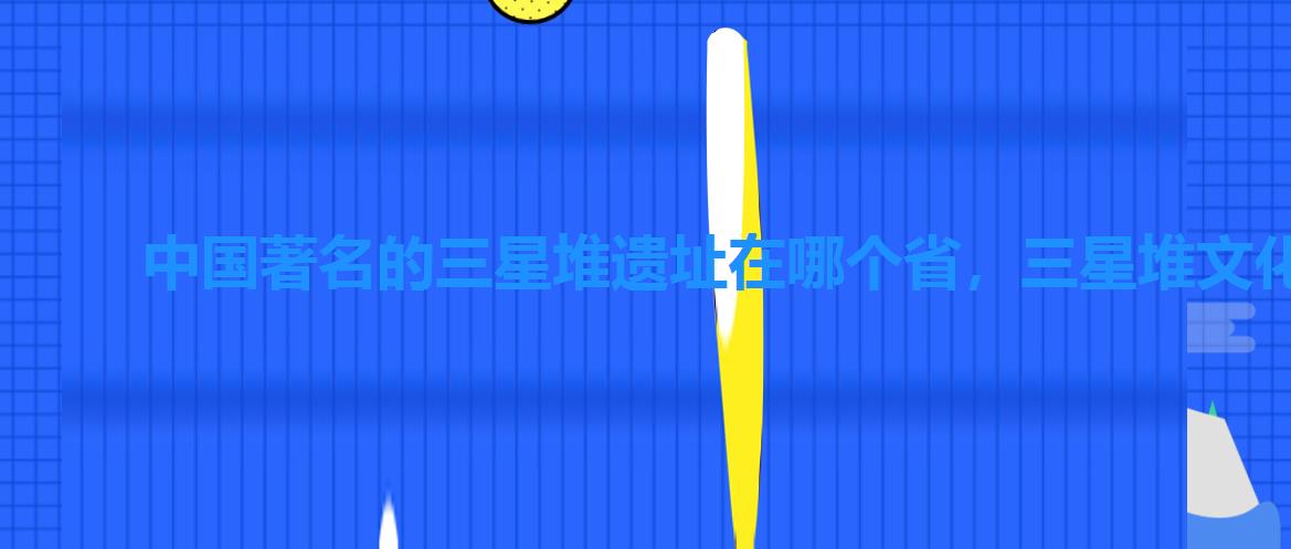中国著名的三星堆遗址在哪个省,三星堆文化遗址在哪个省 中国著名的三星堆遗址在哪个省,三星堆文化遗址在哪个省