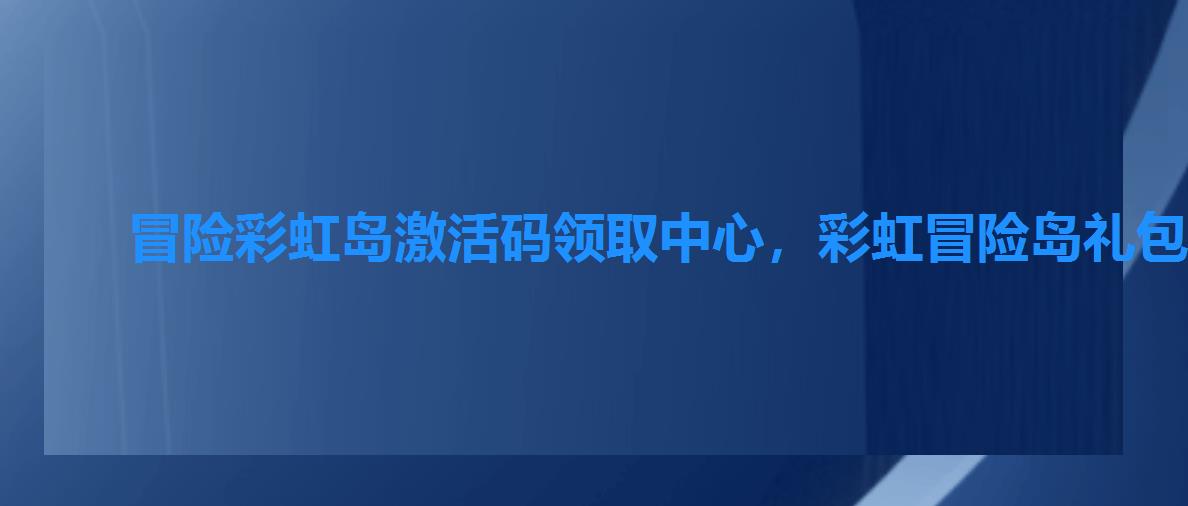 冒险彩虹岛激活码领取中心,彩虹冒险岛礼包激活码在哪里兑换 冒险彩虹岛激活码领取中心,彩虹冒险岛礼包激活码在哪里兑换
