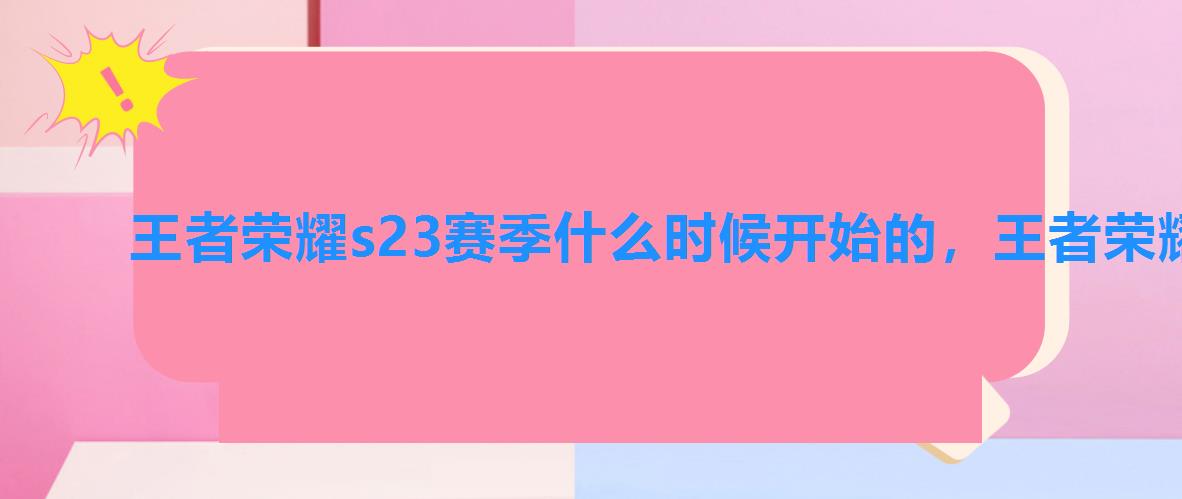 王者荣耀s23赛季什么时候开始的,王者荣耀S23赛季啥时候开始 王者荣耀s23赛季什么时候开始的,王者荣耀S23赛季啥时候开始