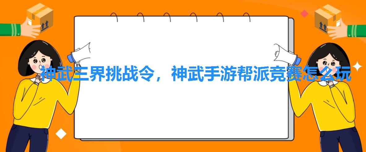 神武三界挑战令,神武手游帮派竞赛怎么玩 神武三界挑战令,神武手游帮派竞赛怎么玩