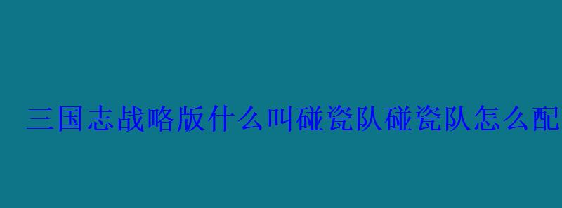 三国志战略版什么叫碰瓷队碰瓷队怎么配2022
