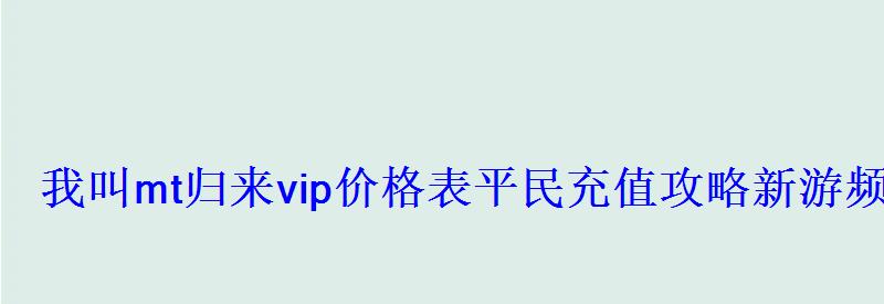 我叫mt归来vip价格表平民充值攻略新游频道 我叫mt归来vip价格表平民充值攻略新游频道