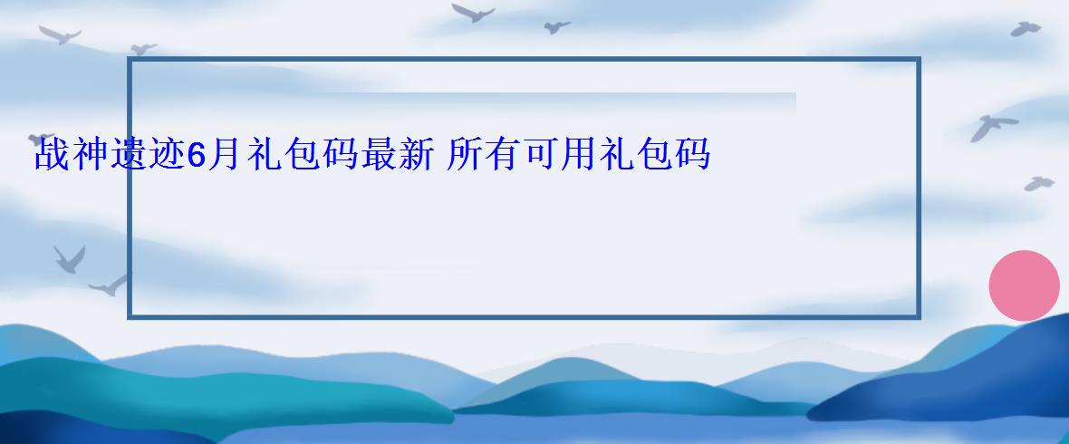 战神遗迹6月礼包码最新 所有可用礼包码 战神遗迹6月礼包码最新 所有可用礼包码