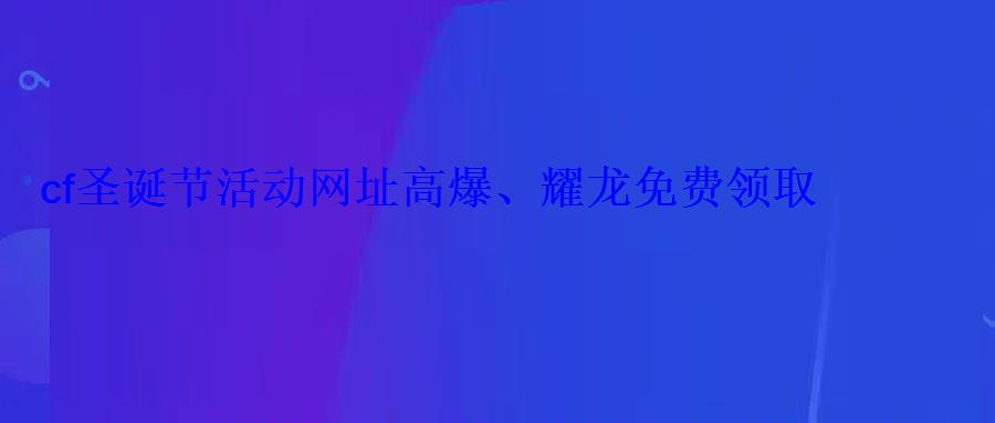 cf圣诞节活动网址高爆、耀龙免费领取 cf圣诞节活动网址高爆、耀龙免费领取