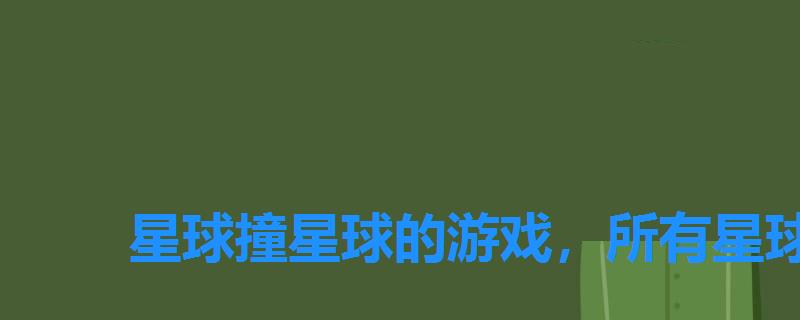 星球撞星球的游戏,所有星球碰撞 星球撞星球的游戏,所有星球碰撞