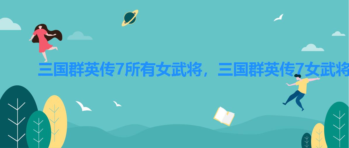 三国群英传7所有女武将,三国群英传7女武将 三国群英传7所有女武将,三国群英传7女武将