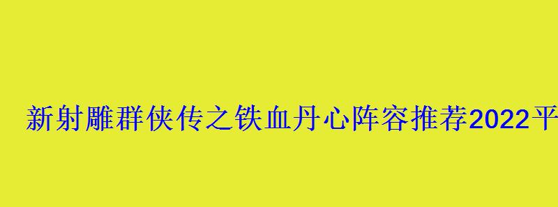 新射雕群侠传之铁血丹心阵容推荐2022平民最强阵容一览 新射雕群侠传之铁血丹心阵容推荐2022平民最强阵容一览