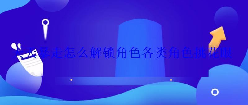 天天暴走怎么解锁角色各类角色挑花眼 天天暴走怎么解锁角色各类角色挑花眼