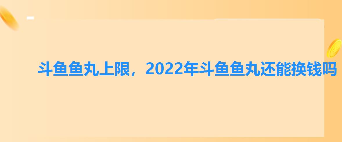 斗鱼鱼丸上限,2022年斗鱼鱼丸还能换钱吗 斗鱼鱼丸上限,2022年斗鱼鱼丸还能换钱吗