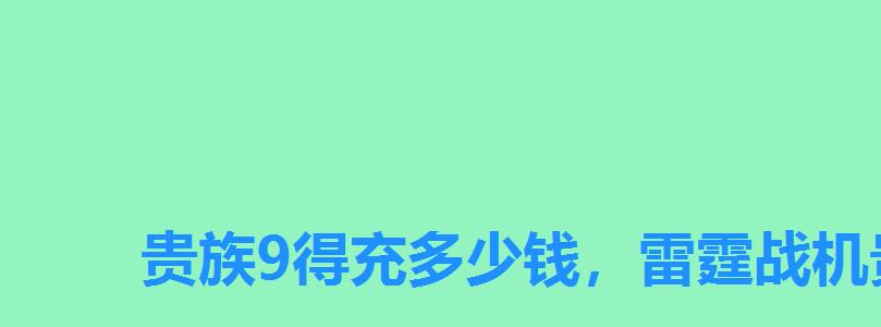 贵族9得充多少钱，雷霆战机贵族9需要充值多少钱才能玩