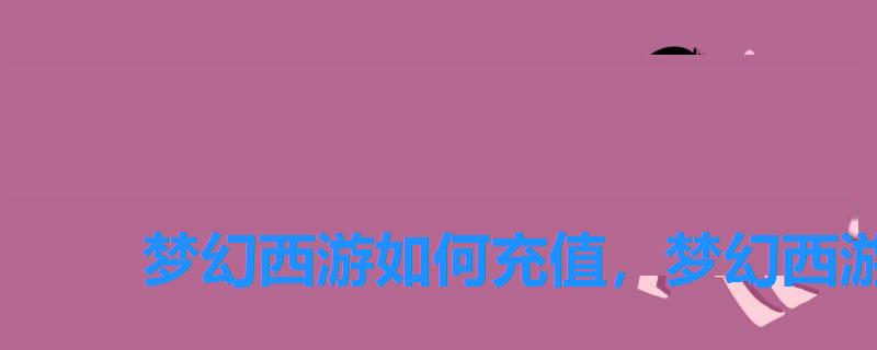 梦幻西游如何充值,梦幻西游手游充钱怎么玩 梦幻西游如何充值,梦幻西游手游充钱怎么玩