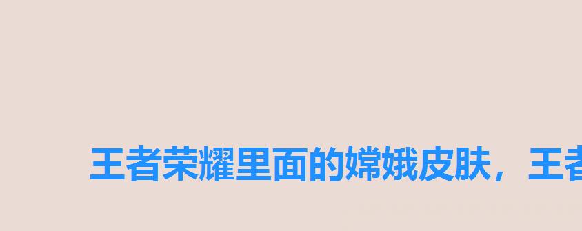 王者荣耀里面的嫦娥皮肤,王者嫦娥新皮肤图片 王者荣耀里面的嫦娥皮肤,王者嫦娥新皮肤图片