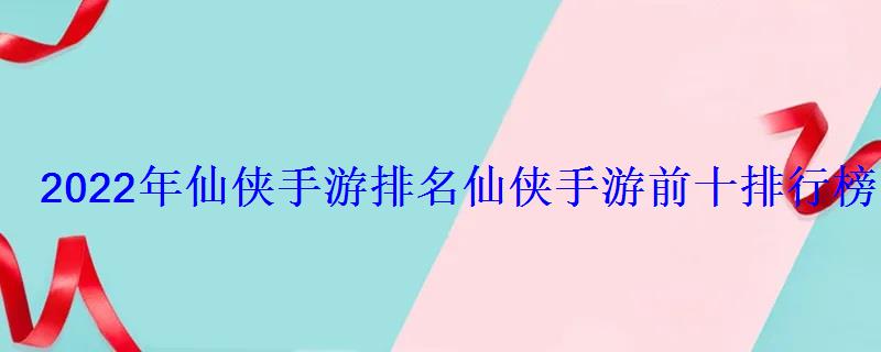 2022年仙侠手游排名仙侠手游前十排行榜 2022年仙侠手游排名仙侠手游前十排行榜
