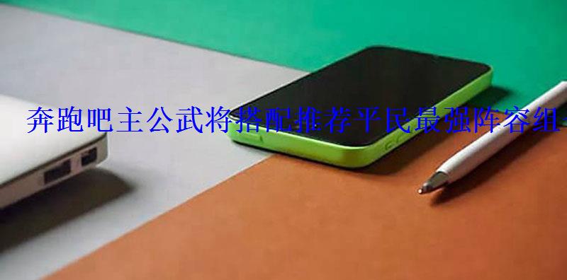 奔跑吧主公武将搭配推荐平民最强阵容组合 奔跑吧主公武将搭配推荐平民最强阵容组合