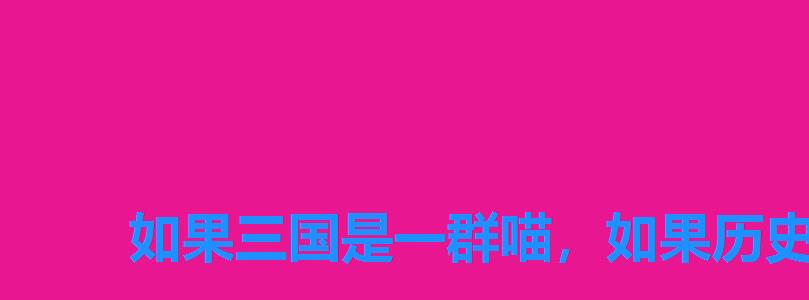 如果三国是一群喵,如果历史是一群喵三国人物 如果三国是一群喵,如果历史是一群喵三国人物
