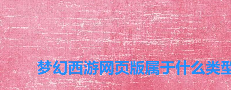 梦幻西游网页版属于什么类型游戏,梦幻西游网页版和电脑版一样吗 梦幻西游网页版属于什么类型游戏,梦幻西游网页版和电脑版一样吗