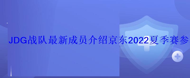 JDG战队最新成员介绍京东2022夏季赛参赛选手 JDG战队最新成员介绍京东2022夏季赛参赛选手