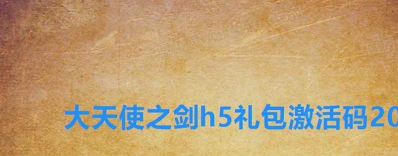 大天使之剑h5礼包激活码2022,大天使之剑h5豪华礼包激活码2022 大天使之剑h5礼包激活码2022,大天使之剑h5豪华礼包激活码2022