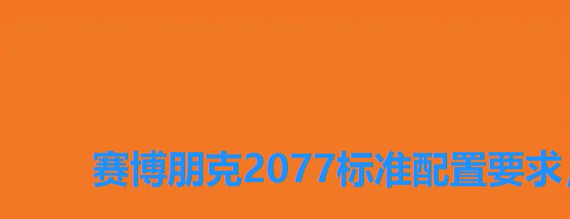 赛博朋克2077标准配置要求,赛博朋克2077配置要求最高 赛博朋克2077标准配置要求,赛博朋克2077配置要求最高