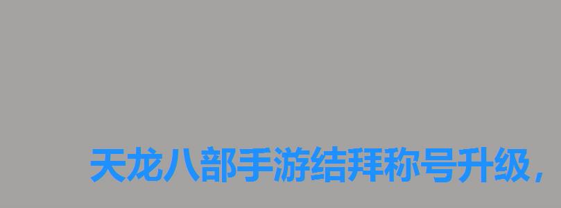 天龙八部手游结拜称号升级,天龙八部手游提升结拜称号在哪里 天龙八部手游结拜称号升级,天龙八部手游提升结拜称号在哪里