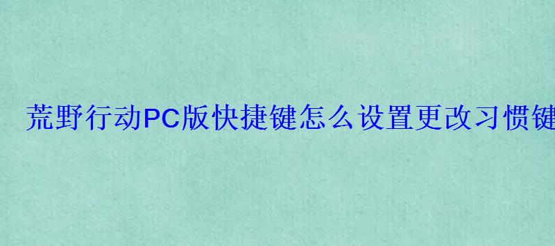 荒野行动PC版快捷键怎么设置更改习惯键 荒野行动PC版快捷键怎么设置更改习惯键