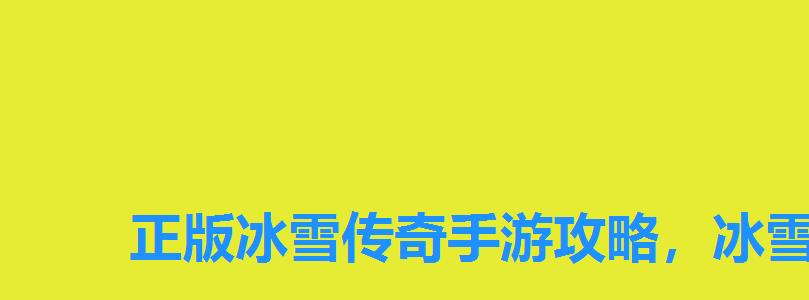 正版冰雪传奇手游攻略,冰雪版本传奇手游网站大全 正版冰雪传奇手游攻略,冰雪版本传奇手游网站大全