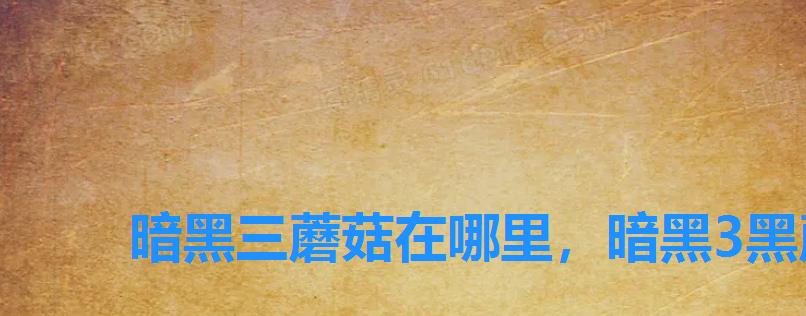 暗黑三蘑菇在哪里,暗黑3黑蘑菇最新位置 暗黑三蘑菇在哪里,暗黑3黑蘑菇最新位置