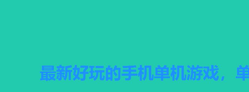 最新好玩的手机单机游戏,单机游戏手机大全 最新好玩的手机单机游戏,单机游戏手机大全