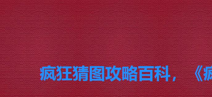 疯狂猜图攻略百科,《疯狂猜图》 疯狂猜图攻略百科,《疯狂猜图》