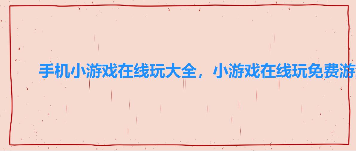 手机小游戏在线玩大全,小游戏在线玩免费游戏大全 手机小游戏在线玩大全,小游戏在线玩免费游戏大全