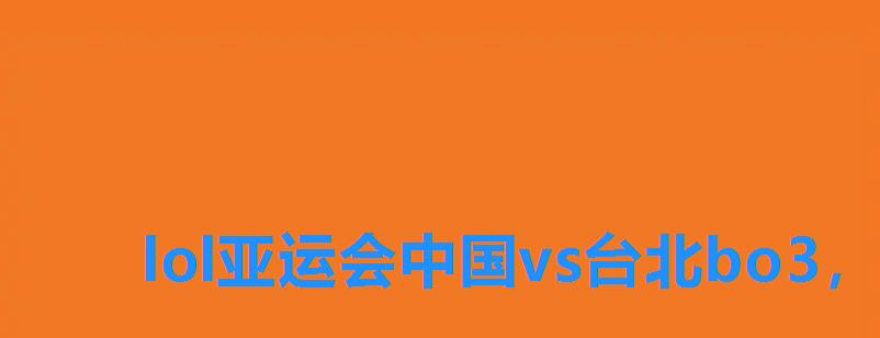 lol亚运会中国vs台北bo3,亚运会英雄联盟中韩决赛视频 lol亚运会中国vs台北bo3,亚运会英雄联盟中韩决赛视频