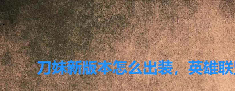 刀妹新版本怎么出装,英雄联盟刀妹出装顺序 刀妹新版本怎么出装,英雄联盟刀妹出装顺序