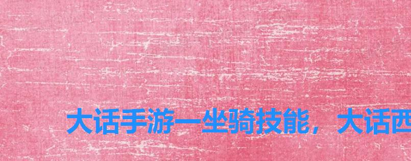 大话手游一坐骑技能,大话西游手游一坐骑技能 大话手游一坐骑技能,大话西游手游一坐骑技能