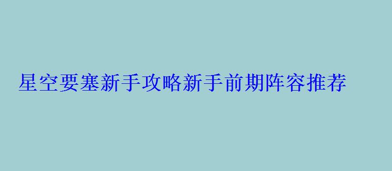 星空要塞新手攻略新手前期阵容推荐 星空要塞新手攻略新手前期阵容推荐