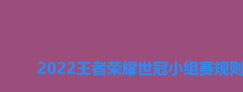 2022王者荣耀世冠小组赛规则,2022王者荣耀世界冠军杯小组赛 2022王者荣耀世冠小组赛规则,2022王者荣耀世界冠军杯小组赛