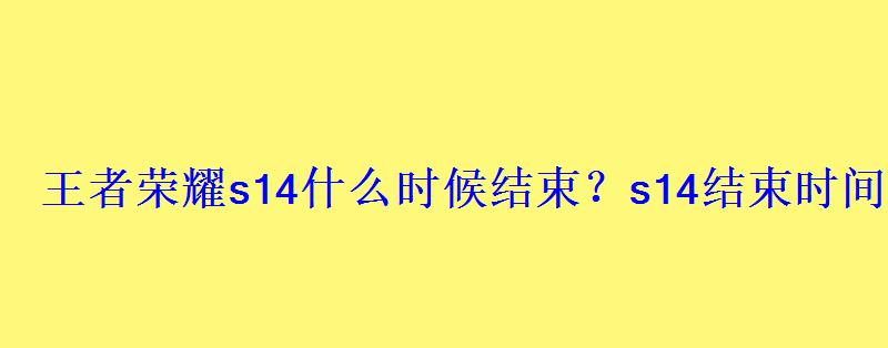 王者荣耀s14什么时候结束?s14结束时间是4月15日吗? 王者荣耀s14什么时候结束?s14结束时间是4月15日吗?