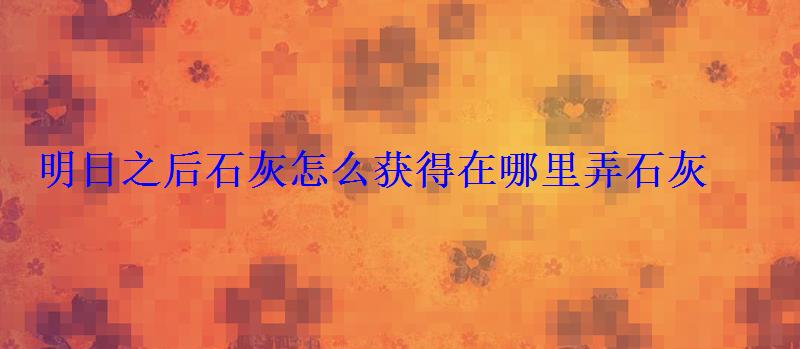 明日之后石灰怎么获得在哪里弄石灰 明日之后石灰怎么获得在哪里弄石灰